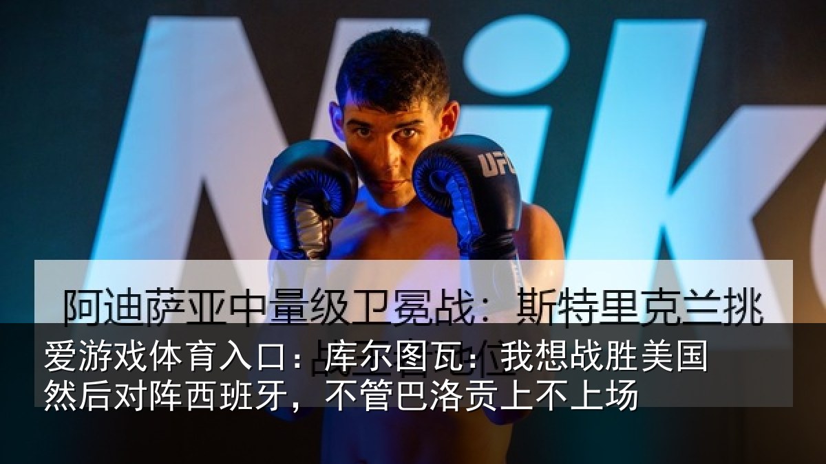 爱游戏体育入口：库尔图瓦：我想战胜美国然后对阵西班牙，不管巴洛贡上不上场