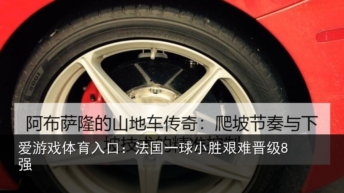爱游戏体育入口：法国一球小胜艰难晋级8强