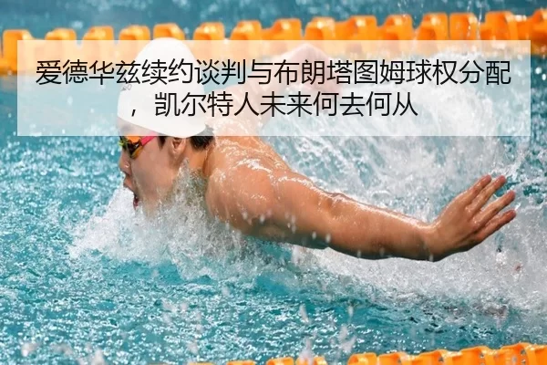 爱德华兹续约谈判与布朗塔图姆球权分配，凯尔特人未来何去何从
