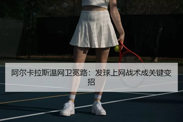 阿尔卡拉斯温网卫冕路：发球上网战术成关键变招