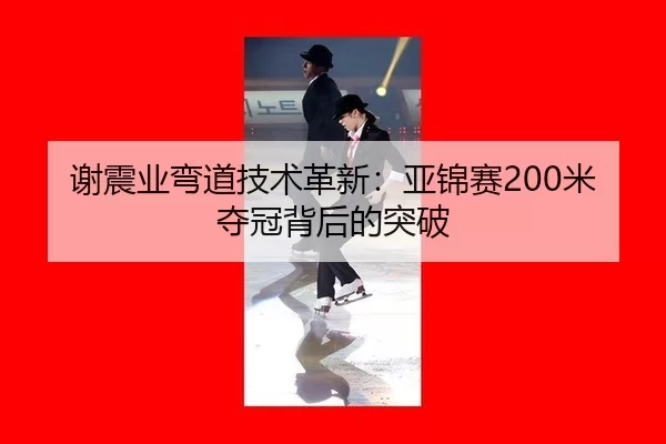 谢震业弯道技术革新：亚锦赛200米夺冠背后的突破