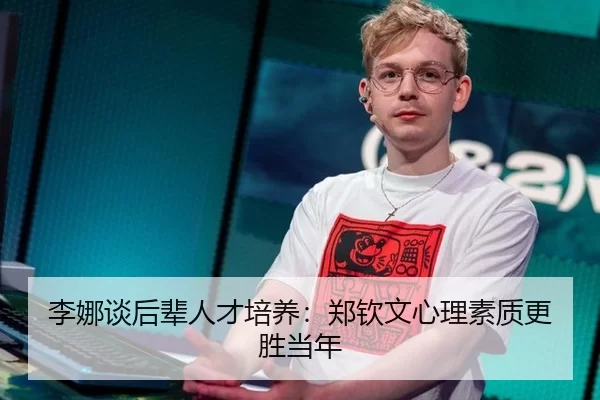 李娜谈后辈人才培养：郑钦文心理素质更胜当年