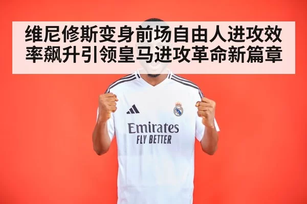 维尼修斯变身前场自由人进攻效率飙升引领皇马进攻革命新篇章