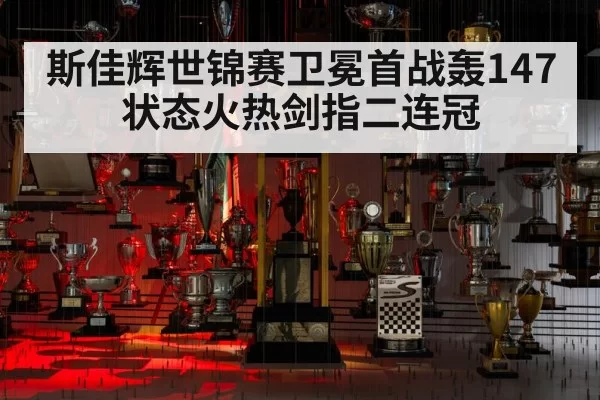 斯佳辉世锦赛卫冕首战轰147 状态火热剑指二连冠