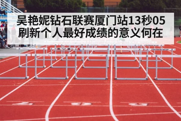 吴艳妮钻石联赛厦门站13秒05刷新个人最好成绩的意义何在