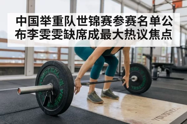 中国举重队世锦赛参赛名单公布李雯雯缺席成最大热议焦点
