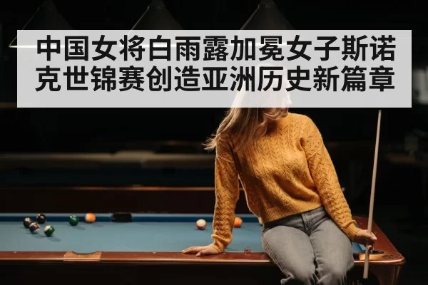 中国女将白雨露加冕女子斯诺克世锦赛创造亚洲历史新篇章