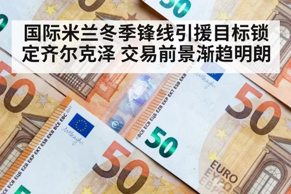 国际米兰冬季锋线引援目标锁定齐尔克泽 交易前景渐趋明朗