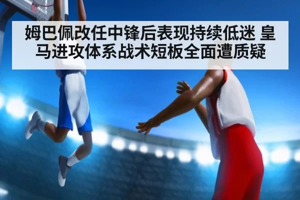 姆巴佩改任中锋后表现持续低迷 皇马进攻体系战术短板全面遭质疑