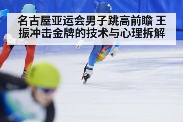 名古屋亚运会男子跳高前瞻 王振冲击金牌的技术与心理拆解
